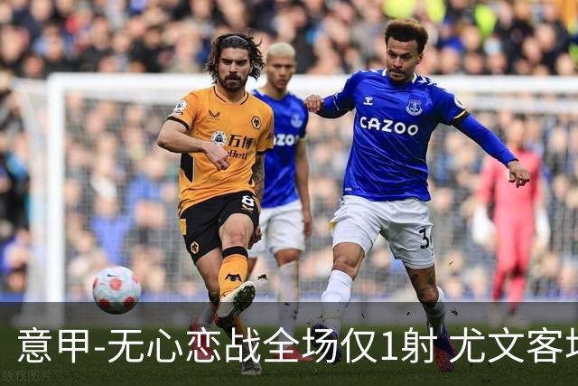意甲-无心恋战全场仅1射 尤文客场连败惨淡收官